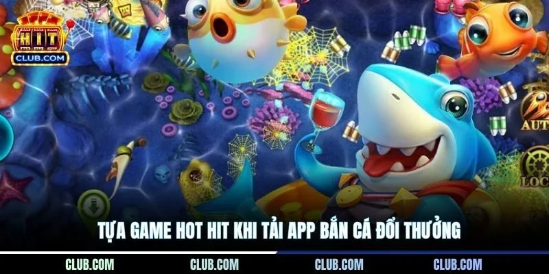 Tựa game hot hit khi tải app bắn cá đổi thưởng
