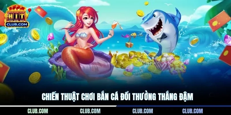 Chiến thuật chơi bắn cá đổi thưởng thắng đậm
